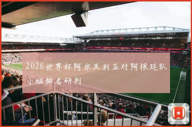 2026世界杯阿尔及利亚对阿根廷队小组排名研判
