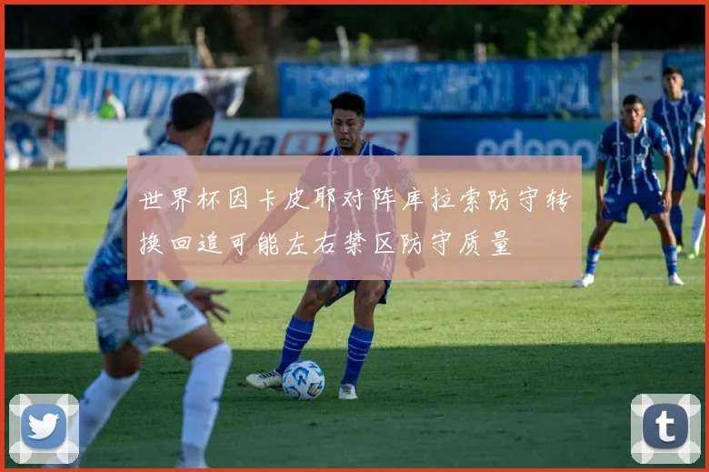 世界杯因卡皮耶对阵库拉索防守转换回追可能左右禁区防守质量