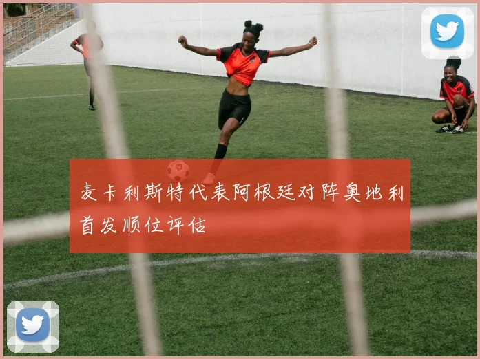 麦卡利斯特代表阿根廷对阵奥地利首发顺位评估