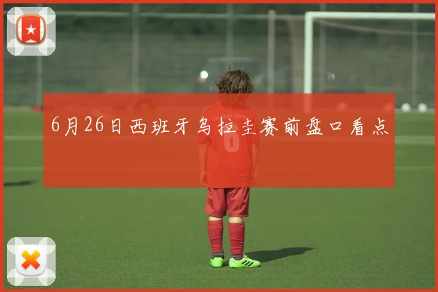 6月26日西班牙乌拉圭赛前盘口看点
