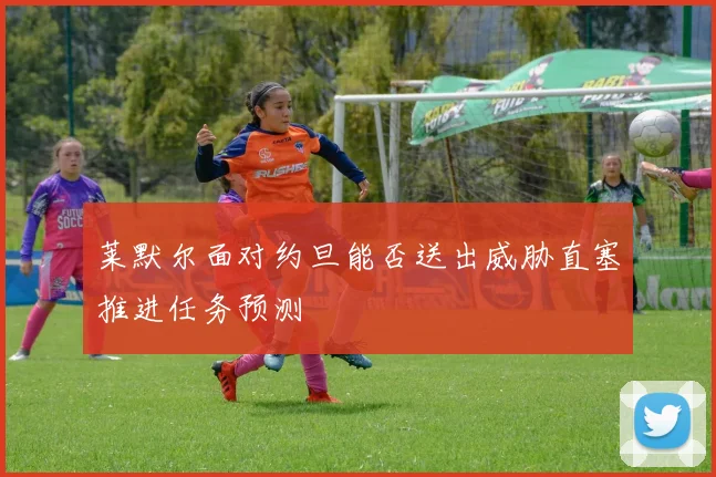 莱默尔面对约旦能否送出威胁直塞推进任务预测