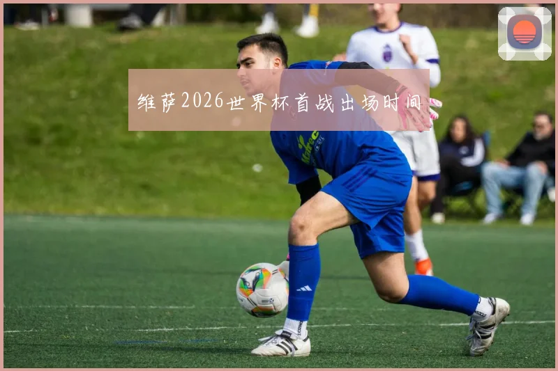维萨2026世界杯首战出场时间