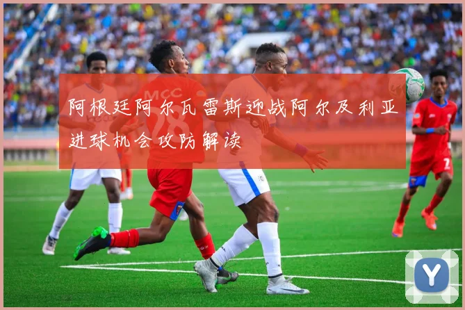 阿根廷阿尔瓦雷斯迎战阿尔及利亚进球机会攻防解读