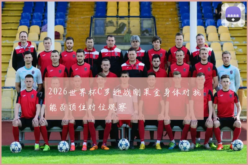 2026世界杯C罗迎战刚果金身体对抗能否顶住对位观察