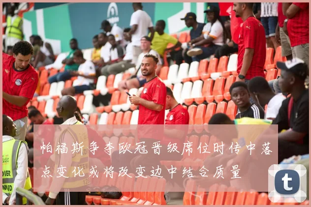 帕福斯争夺欧冠晋级席位时传中落点变化或将改变边中结合质量