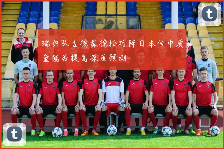 瑞典队古德蒙德松对阵日本传中质量能否提高深度预测