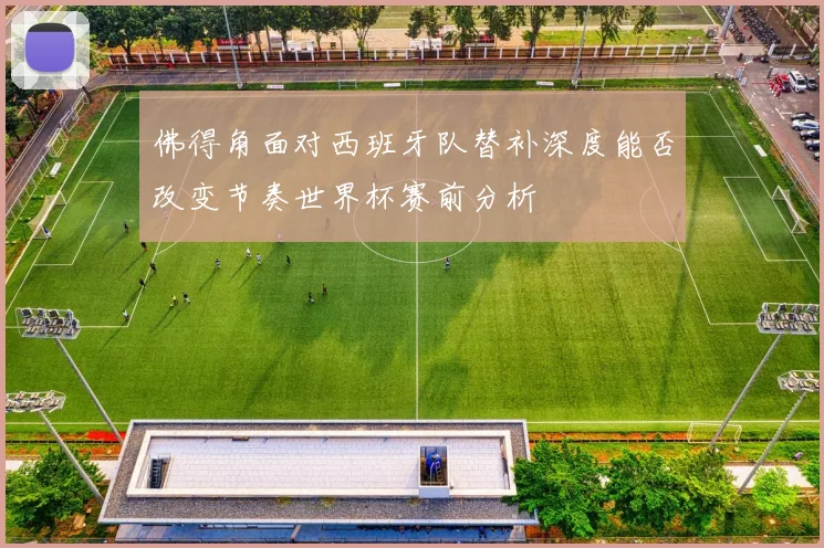 佛得角面对西班牙队替补深度能否改变节奏世界杯赛前分析