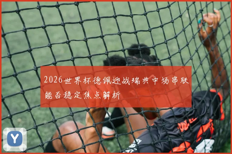 2026世界杯德佩迎战瑞典中场串联能否稳定焦点解析