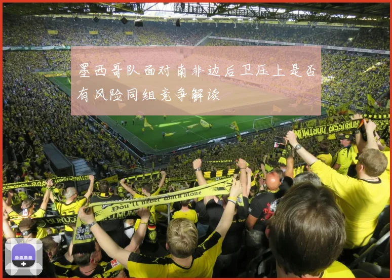 墨西哥队面对南非边后卫压上是否有风险同组竞争解读