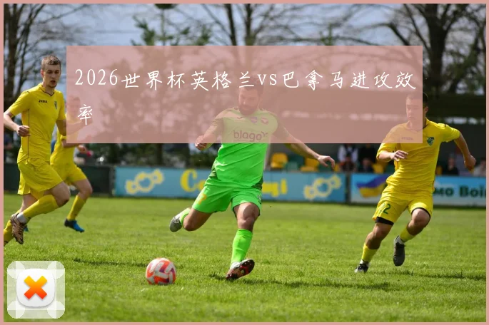 2026世界杯英格兰vs巴拿马进攻效率