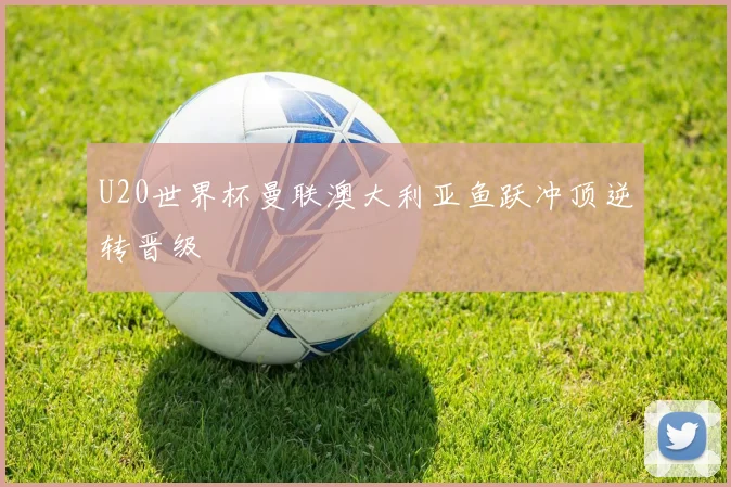 U20世界杯曼联澳大利亚鱼跃冲顶逆转晋级