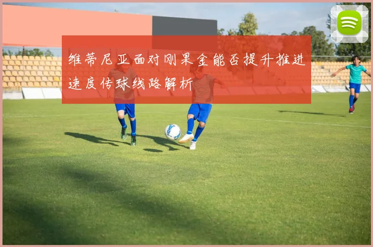 维蒂尼亚面对刚果金能否提升推进速度传球线路解析