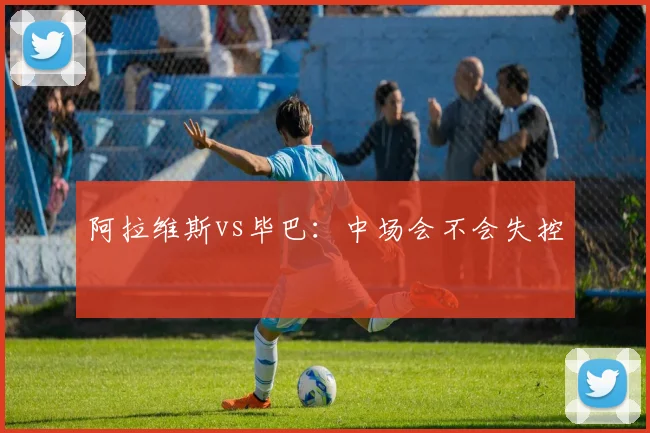 阿拉维斯vs毕巴：中场会不会失控