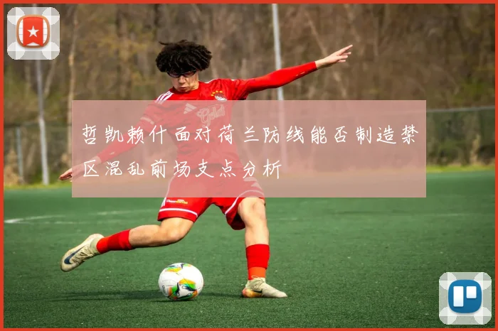 哲凯赖什面对荷兰防线能否制造禁区混乱前场支点分析