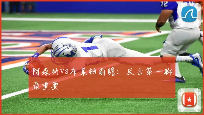 阿森纳vs布莱顿前瞻:反击第一脚最重要