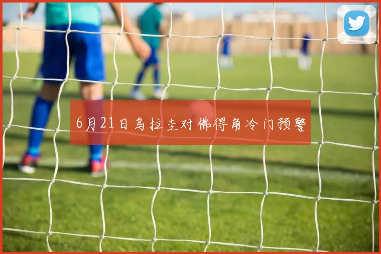 6月21日乌拉圭对佛得角冷门预警