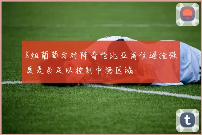 K组葡萄牙对阵哥伦比亚高位逼抢强度是否足以控制中场区域