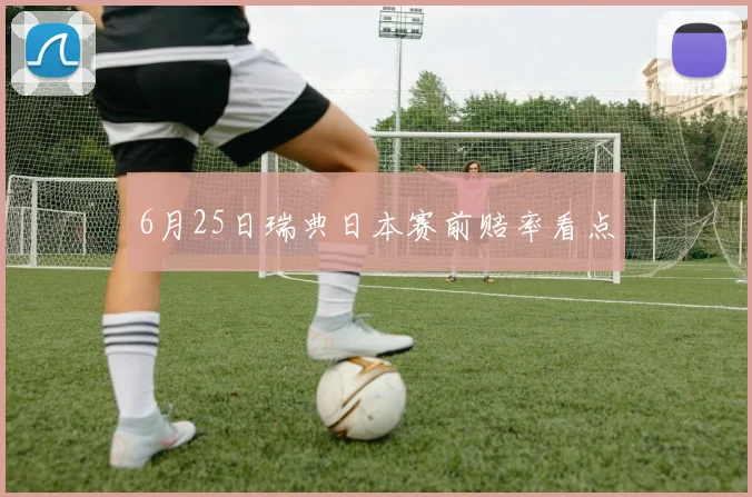 6月25日瑞典日本赛前赔率看点