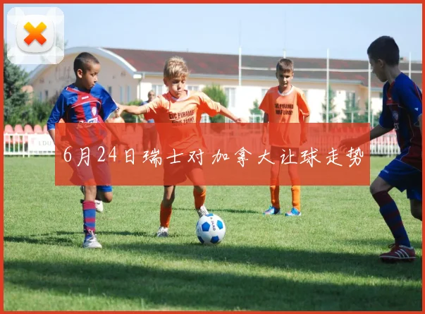 6月24日瑞士对加拿大让球走势