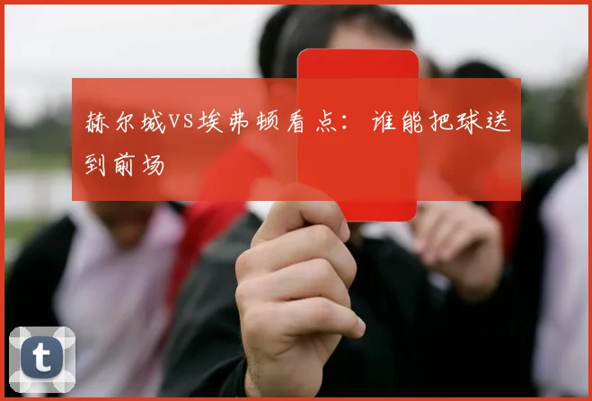 赫尔城vs埃弗顿看点:谁能把球送到前场