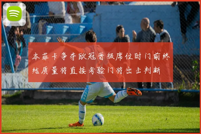 本菲卡争夺欧冠晋级席位时门前终结质量将直接考验门将出击判断