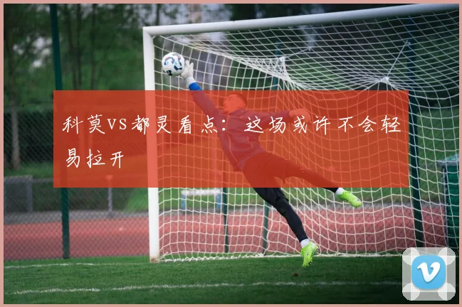 科莫vs都灵看点：这场或许不会轻易拉开