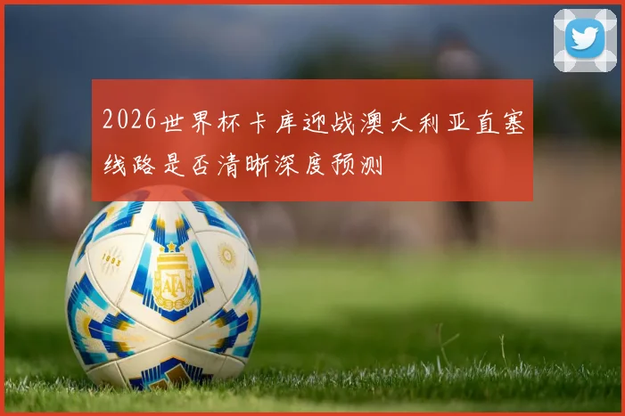 2026世界杯卡库迎战澳大利亚直塞线路是否清晰深度预测