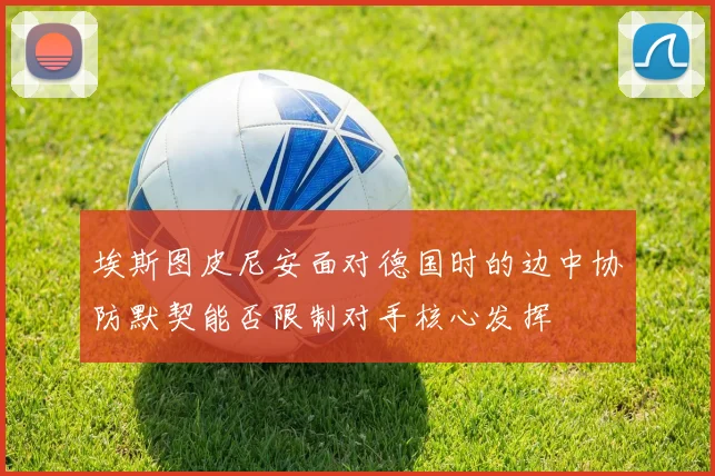 埃斯图皮尼安面对德国时的边中协防默契能否限制对手核心发挥