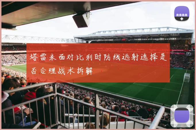 塔雷米面对比利时防线远射选择是否合理战术拆解