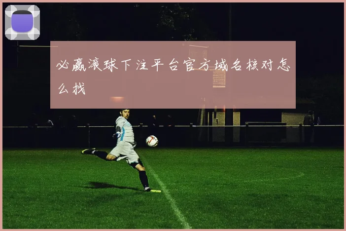 必赢滚球下注平台官方域名核对怎么找