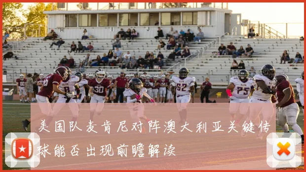 美国队麦肯尼对阵澳大利亚关键传球能否出现前瞻解读