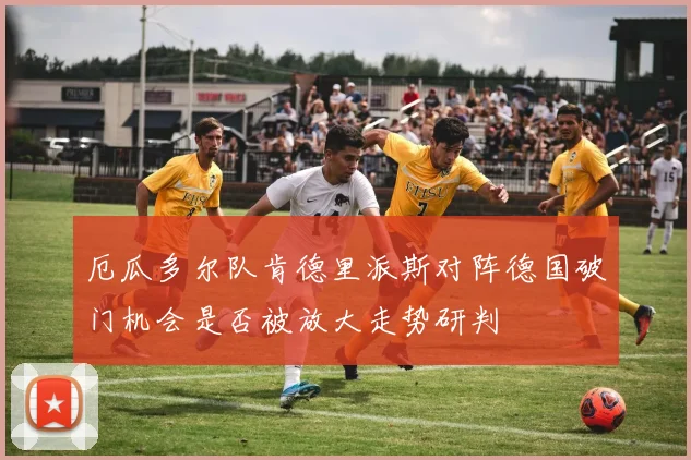 厄瓜多尔队肯德里派斯对阵德国破门机会是否被放大走势研判